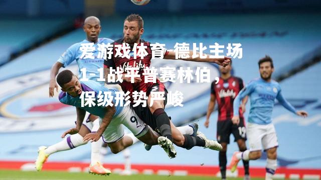 德比主场1-1战平普赛林伯，保级形势严峻