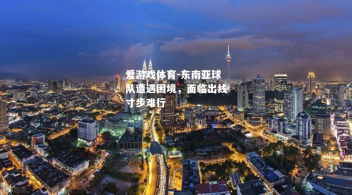 东南亚球队遭遇困境，面临出线寸步难行