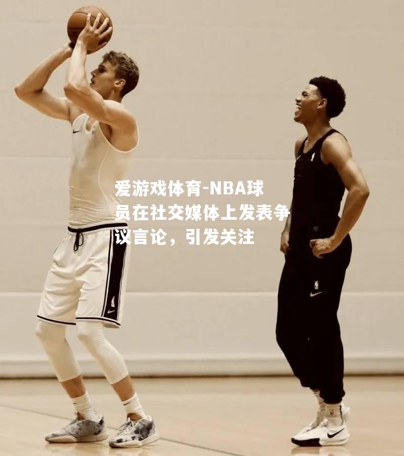 爱游戏体育-NBA球员在社交媒体上发表争议言论，引发关注