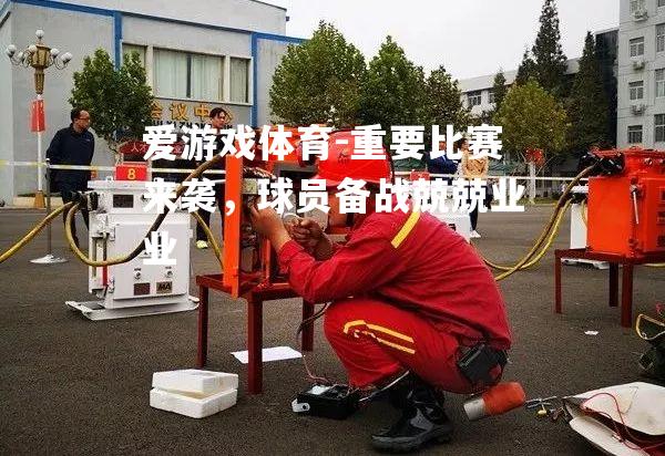 爱游戏体育-重要比赛来袭，球员备战兢兢业业