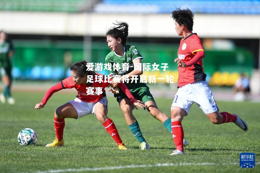 国际女子足球比赛将开启新一轮赛事