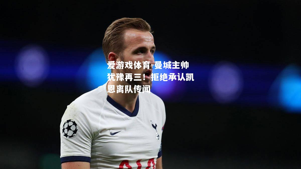 曼城主帅犹豫再三！拒绝承认凯恩离队传闻