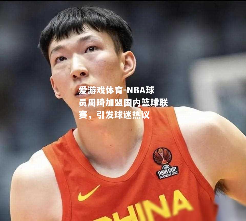 NBA球员周琦加盟国内篮球联赛，引发球迷热议