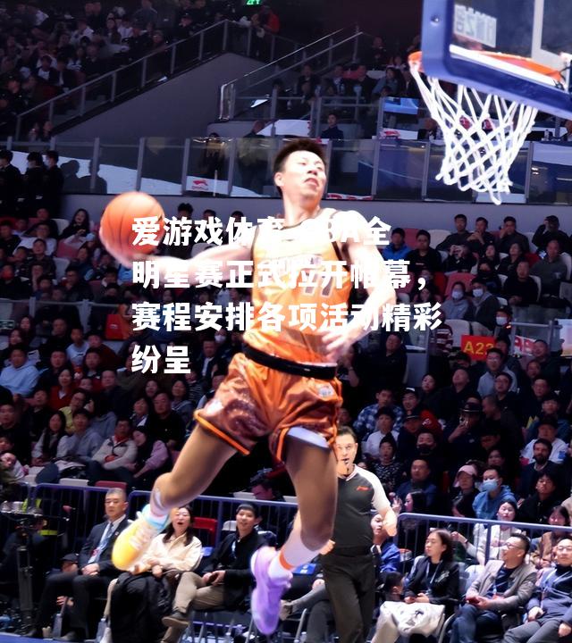 CBA全明星赛正式拉开帷幕，赛程安排各项活动精彩纷呈