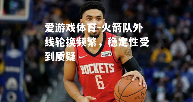火箭队外线轮换频繁，稳定性受到质疑