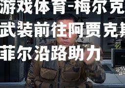 爱游戏体育-梅尔克旧将武装前往阿贾克斯，纳菲尔沿路助力